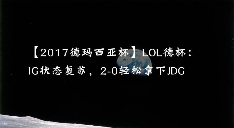 【2017德瑪西亞杯】LOL德杯：IG狀態(tài)復(fù)蘇，2-0輕松拿下JDG晉級(jí)敗者組決賽