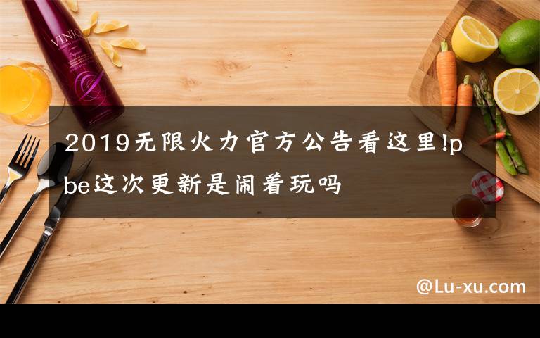 2019無限火力官方公告看這里!pbe這次更新是鬧著玩嗎