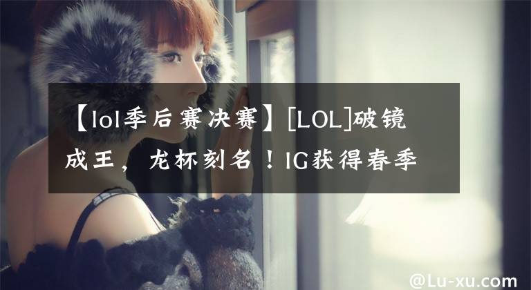 【lol季后賽決賽】[LOL]破鏡成王，龍杯刻名！IG獲得春季決賽冠軍。