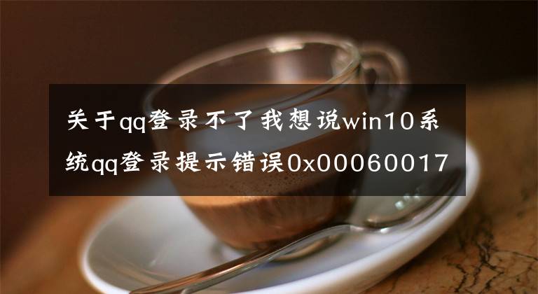 關(guān)于qq登錄不了我想說win10系統(tǒng)qq登錄提示錯誤0x00060017解決步驟