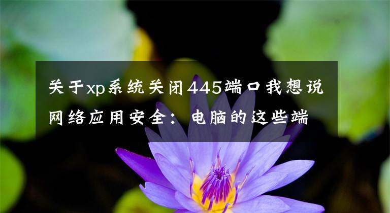 關(guān)于xp系統(tǒng)關(guān)閉445端口我想說網(wǎng)絡(luò)應(yīng)用安全：電腦的這些端口需要關(guān)閉（超級實用，建議收藏）