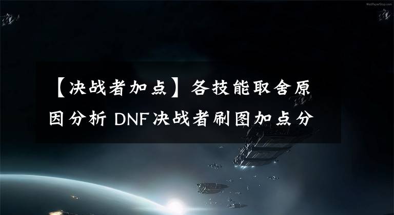 【決戰(zhàn)者加點】各技能取舍原因分析 DNF決戰(zhàn)者刷圖加點分享