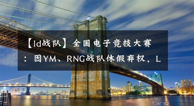 【ld戰(zhàn)隊(duì)】全國(guó)電子競(jìng)技大賽：因YM、RNG戰(zhàn)隊(duì)休假棄權(quán)，LD直接躺進(jìn)B組決賽