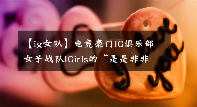 【ig女隊(duì)】電競(jìng)豪門IG俱樂部女子戰(zhàn)隊(duì)IGirls的“是是非非”