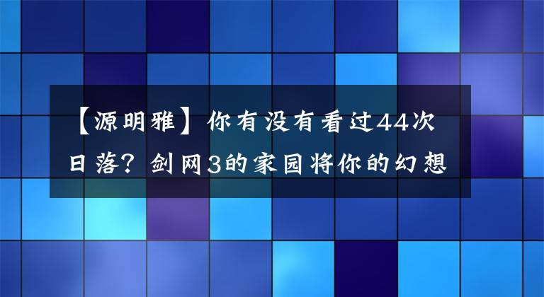 【源明雅】你有沒有看過44次日落？劍網(wǎng)3的家園將你的幻想變?yōu)楝F(xiàn)實(shí)