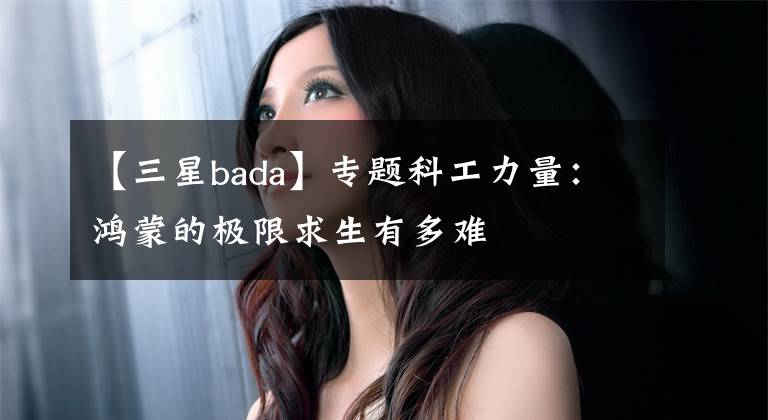 【三星bada】專題科工力量：鴻蒙的極限求生有多難