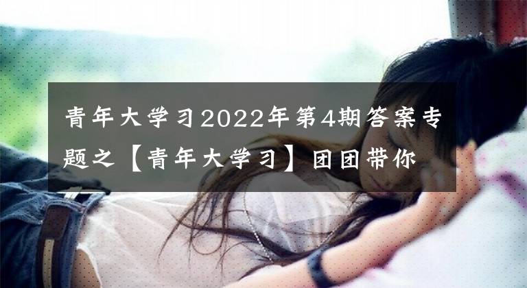 青年大學習2022年第4期答案專題之【青年大學習】團團帶你“青年大學習”，快來學習2022年第4期~