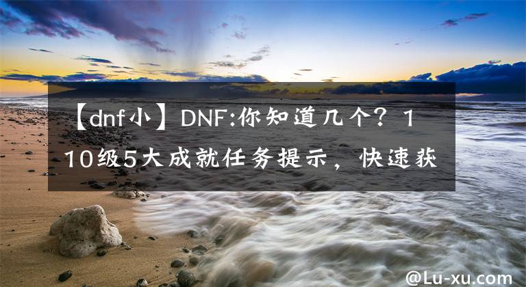 【dnf小】DNF:你知道幾個(gè)？110級(jí)5大成就任務(wù)提示，快速獲得刷點(diǎn)