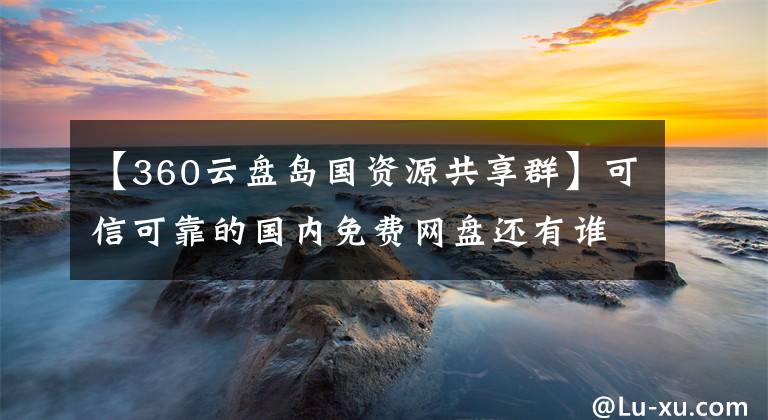 【360云盤島國資源共享群】可信可靠的國內免費網盤還有誰？還有誰？