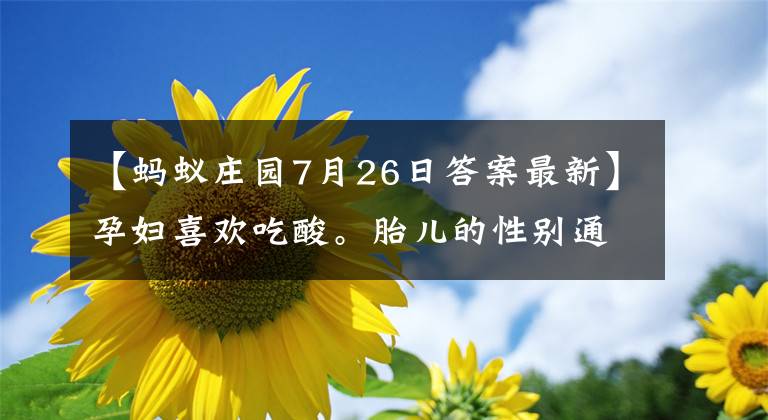 【螞蟻莊園7月26日答案最新】孕婦喜歡吃酸。胎兒的性別通常是螞蟻莊園2020年7月26日的答案