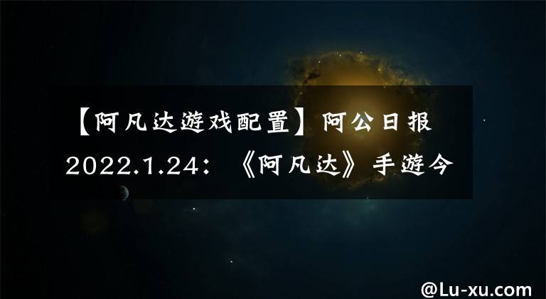 【阿凡達(dá)游戲配置】阿公日報2022.1.24：《阿凡達(dá)》手游今日開測，實機(jī)畫面曝光