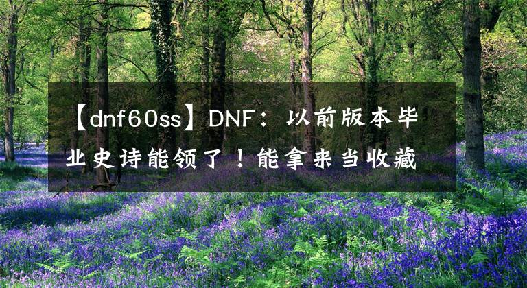 【dnf60ss】DNF：以前版本畢業(yè)史詩能領(lǐng)了！能拿來當(dāng)收藏品，14號(hào)新副本解析