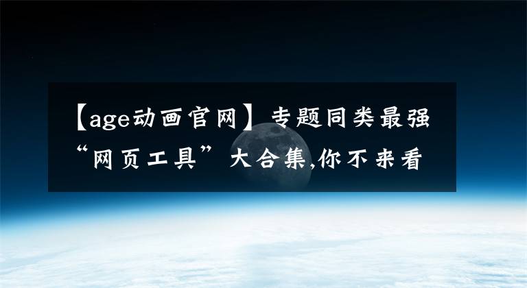 【age動畫官網(wǎng)】專題同類最強“網(wǎng)頁工具”大合集,你不來看看