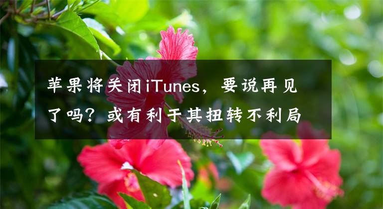 蘋果將關(guān)閉iTunes，要說再見了嗎？或有利于其扭轉(zhuǎn)不利局面