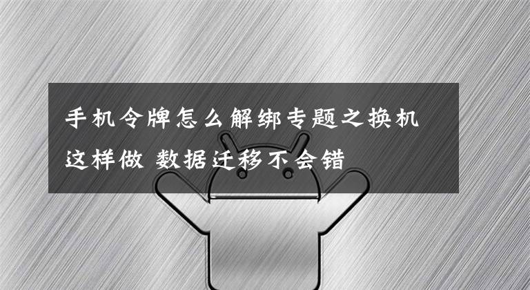 手機(jī)令牌怎么解綁專題之換機(jī)這樣做 數(shù)據(jù)遷移不會錯