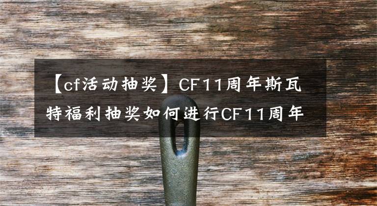 【cf活動抽獎】CF11周年斯瓦特福利抽獎如何進行CF11周年斯瓦特福利抽獎地址