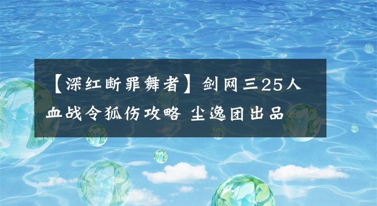 【深紅斷罪舞者】劍網(wǎng)三25人血戰(zhàn)令狐傷攻略 塵逸團(tuán)出品