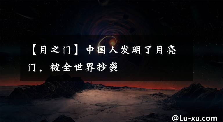 【月之門】中國人發(fā)明了月亮門，被全世界抄襲