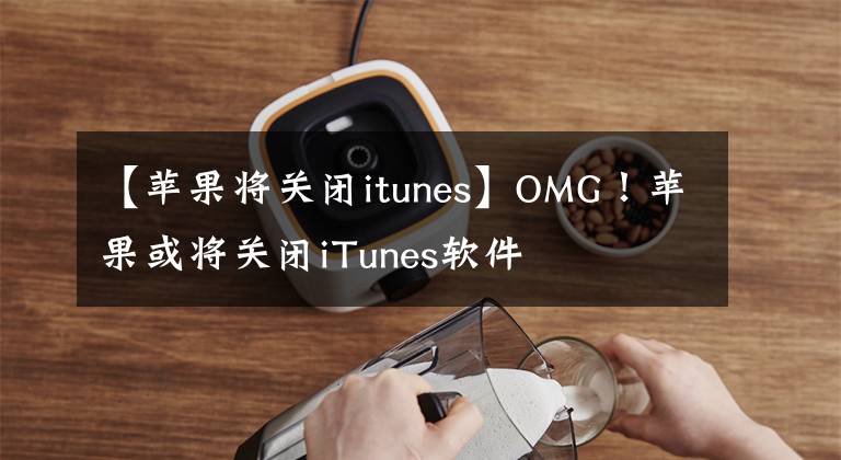 【蘋果將關閉itunes】OMG！蘋果或將關閉iTunes軟件