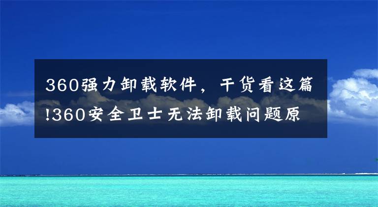 360強(qiáng)力卸載軟件，干貨看這篇!360安全衛(wèi)士無(wú)法卸載問(wèn)題原因和解決方案