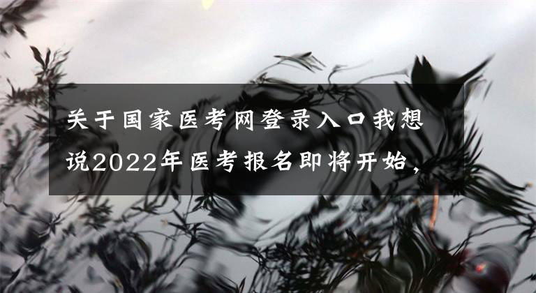 關(guān)于國家醫(yī)考網(wǎng)登錄入口我想說2022年醫(yī)考報(bào)名即將開始，官方網(wǎng)上報(bào)名流程公布