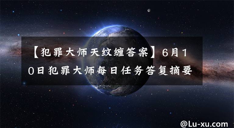 【犯罪大師天紋纏答案】6月10日犯罪大師每日任務(wù)答復(fù)摘要犯罪大師最新每日任務(wù)答復(fù)