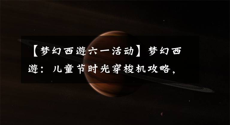 【夢(mèng)幻西游六一活動(dòng)】夢(mèng)幻西游：兒童節(jié)時(shí)光穿梭機(jī)攻略，你的童年我的童年好像不一樣？