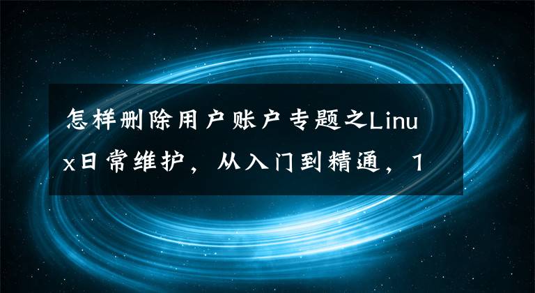 怎樣刪除用戶賬戶專題之Linux日常維護(hù)，從入門到精通，1基本操作——賬戶管理