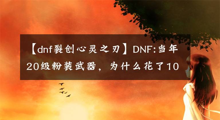 【dnf裂創(chuàng)心靈之刃】DNF:當年20級粉裝武器，為什么花了100元RMB？