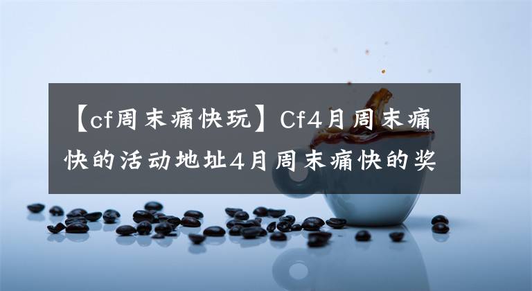 【cf周末痛快玩】Cf4月周末痛快的活動地址4月周末痛快的獎勵介紹