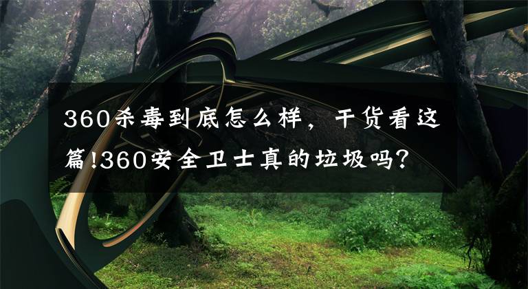 360殺毒到底怎么樣，干貨看這篇!360安全衛(wèi)士真的垃圾嗎？不好用嗎？