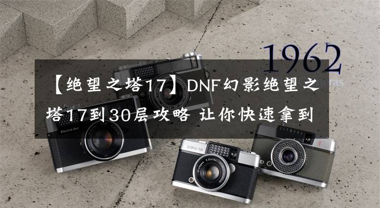 【絕望之塔17】DNF幻影絕望之塔17到30層攻略 讓你快速拿到SS罐子