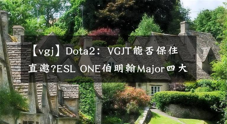 【vgj】Dota2：VGJT能否保住直邀?ESL ONE伯明翰Major四大看點(diǎn)