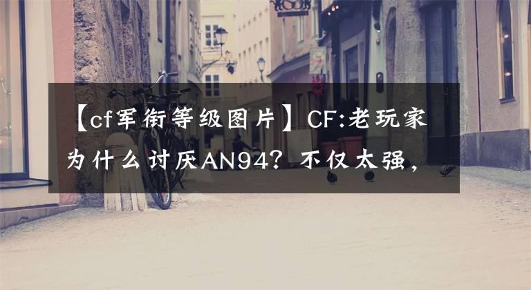 【cf軍銜等級(jí)圖片】CF:老玩家為什么討厭AN94？不僅太強(qiáng)，階級(jí)占大部分原因