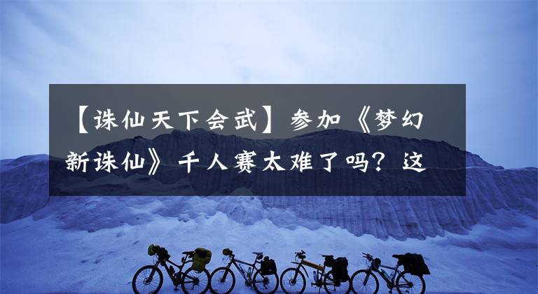 【誅仙天下會(huì)武】參加《夢(mèng)幻新誅仙》千人賽太難了嗎？這些小技巧你都做到了嗎？