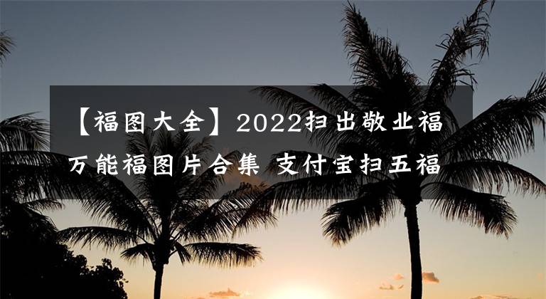 【福圖大全】2022掃出敬業(yè)福萬能福圖片合集 支付寶掃五福專用福字圖片大全