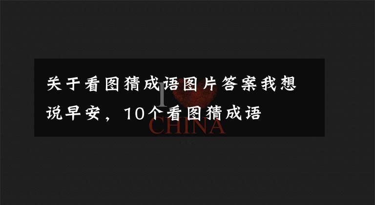 關(guān)于看圖猜成語圖片答案我想說早安，10個看圖猜成語