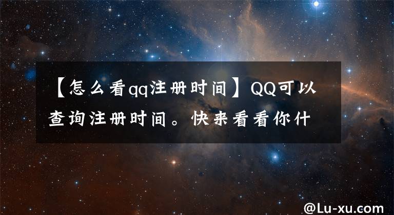 【怎么看qq注冊(cè)時(shí)間】QQ可以查詢注冊(cè)時(shí)間?？靵砜纯茨闶裁磿r(shí)候和QQ結(jié)了緣。