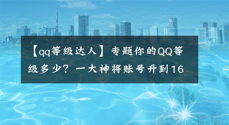 【qq等級達人】專題你的QQ等級多少？一大神將賬號升到165全球最高，如今只值這點錢