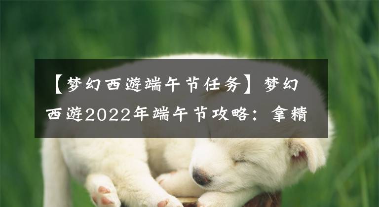 【夢(mèng)幻西游端午節(jié)任務(wù)】夢(mèng)幻西游2022年端午節(jié)攻略：拿精品粽的好時(shí)機(jī)