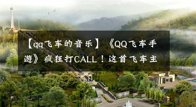 【qq飛車的音樂】《QQ飛車手游》瘋狂打CALL！這首飛車主題曲你可還喜歡？