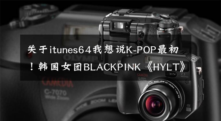 關于itunes64我想說K-POP最初！韓國女團BLACKPINK《HYLT》舞蹈視頻點擊率突破8億