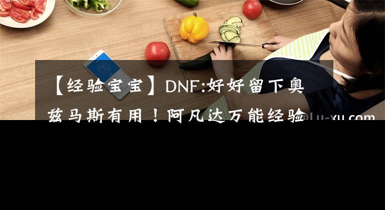 【經(jīng)驗(yàn)寶寶】DNF:好好留下奧茲馬斯有用！阿凡達(dá)萬(wàn)能經(jīng)驗(yàn)嬰兒，在110級(jí)初期很香