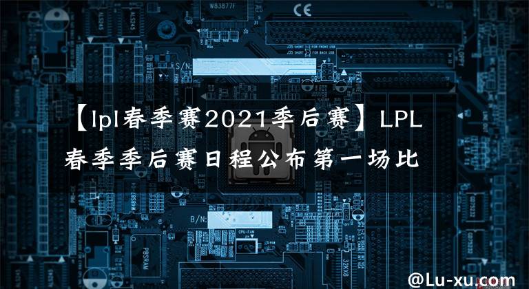 【lpl春季賽2021季后賽】LPL春季季后賽日程公布第一場(chǎng)比賽將于4月1日開(kāi)始