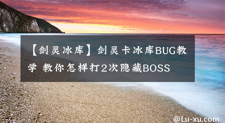 【劍靈冰庫】劍靈卡冰庫BUG教學(xué) 教你怎樣打2次隱藏BOSS