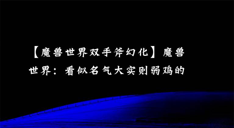 【魔獸世界雙手斧幻化】魔獸世界：看似名氣大實則弱雞的雙手斧，TBC老玩家直呼太坑