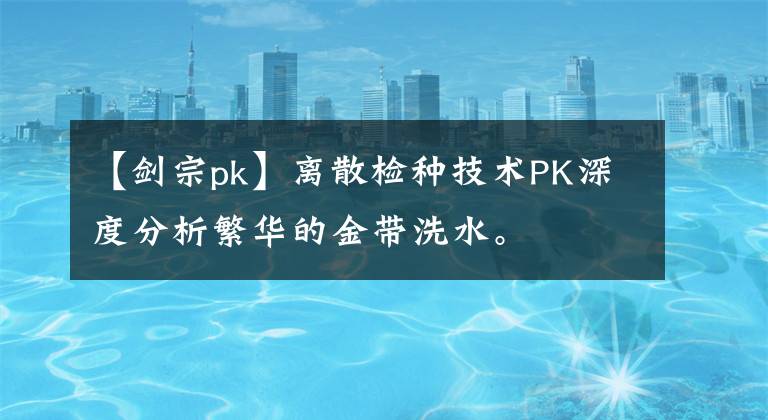 【劍宗pk】離散檢種技術(shù)PK深度分析繁華的金帶洗水。