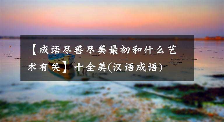 【成語盡善盡美最初和什么藝術(shù)有關(guān)】十全美(漢語成語)