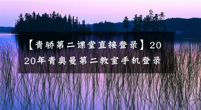 【青驕第二課堂直接登錄】2020年青奧曼第二教室手機(jī)登錄網(wǎng)站入口青奧曼第二教室學(xué)生登錄程序