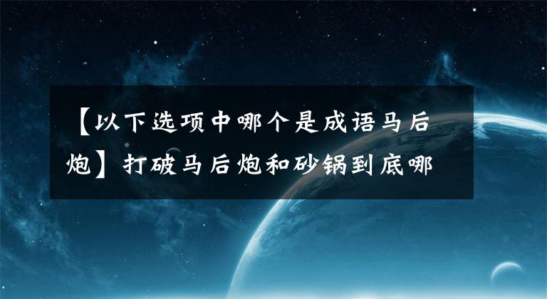 【以下選項中哪個是成語馬后炮】打破馬后炮和砂鍋到底哪個是成語？螞蟻莊園小教室10.10日今天的回答